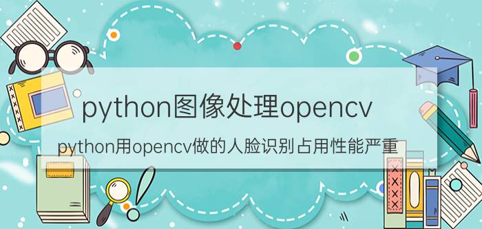 python图像处理opencv python用opencv做的人脸识别占用性能严重，怎么优化？